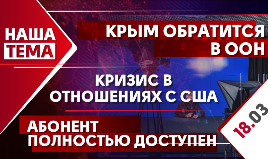 Наша тема: Кризис в отношениях с США, Крым обратится в ООН, Абонент полностью доступен. 18 марта 2021 года