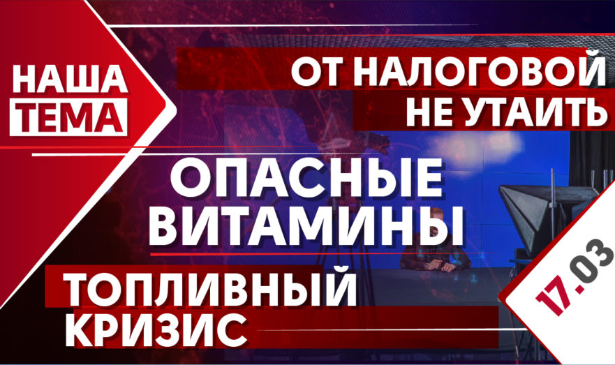 Наша тема: От налоговой не утаить, Топливный кризис, Опасные витамины. 17 марта 2021 года
