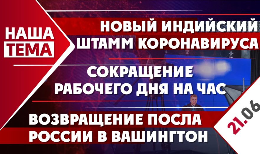 Посол России в США возвращается в Вашингтон, новый индийский штамм коронавируса и сокращение рабочего дня на час