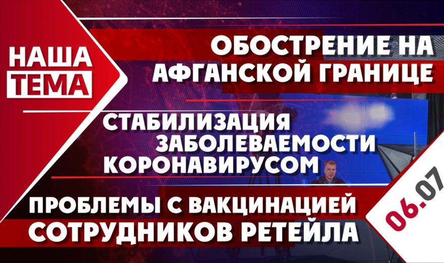 Обострение на Афганской границе, проблемы с вакцинацией сотрудников ретейла и стабилизация заболеваемости коронавирусом