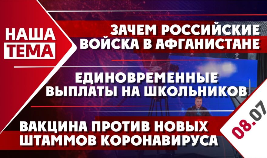 Зачем российские войска в Афганистане, единовременные выплаты на детей школьного возраста и вакцина против новых штаммов коронавируса