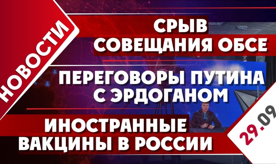 Срыв совещания ОБСЕ, переговоры Путина с Эрдоганом и иностранные вакцины в России