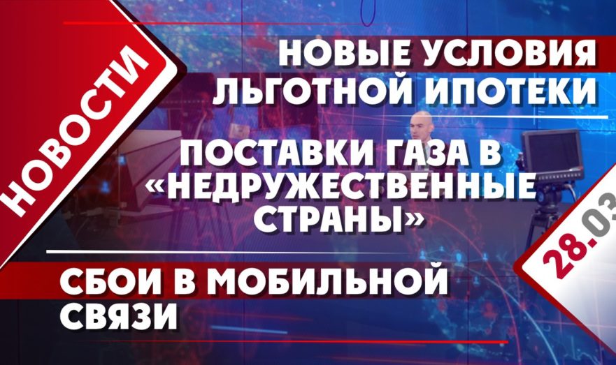 Поставки газа в «недружественные страны», новые условия льготной ипотеки и сбои в мобильной связи