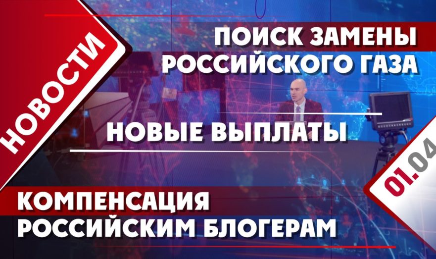Поиск замены российского газа, новые выплаты и компенсация российским блогерам