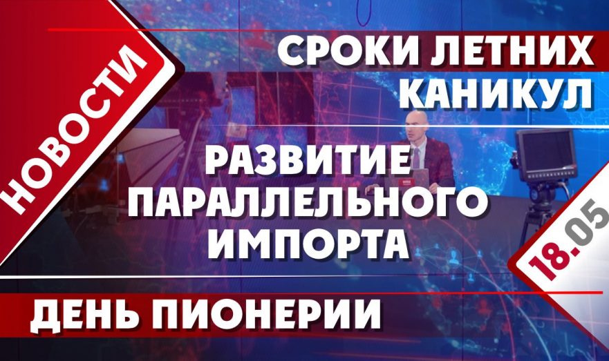 Сроки летних каникул, День пионерии и развитие параллельного импорта