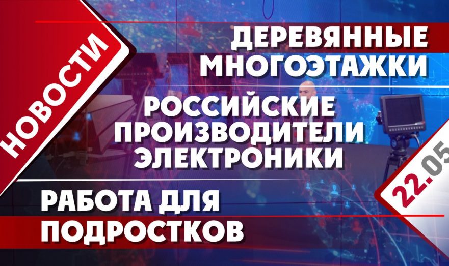 Деревянные многоэтажки, работа для подростков и российские производители электроники