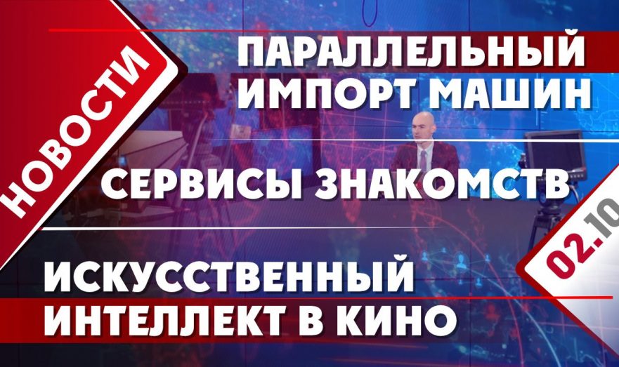Параллельный импорт машин, ИИ в кино и сервисы знакомств