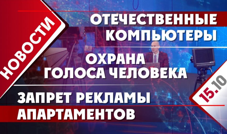 Отечественные компьютеры, охрана голоса человека и запрет рекламы апартаментов