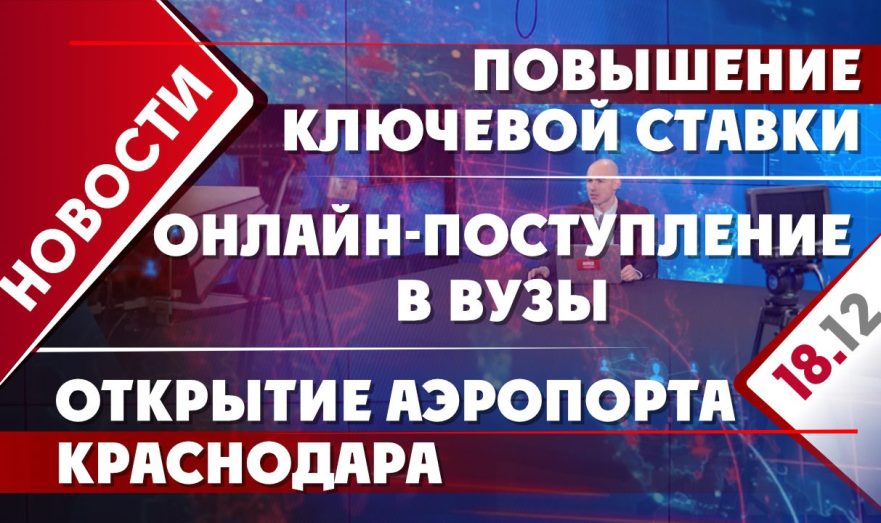 Повышение ключевой ставки, онлайн-поступление в вузы и открытие аэропорта Краснодара