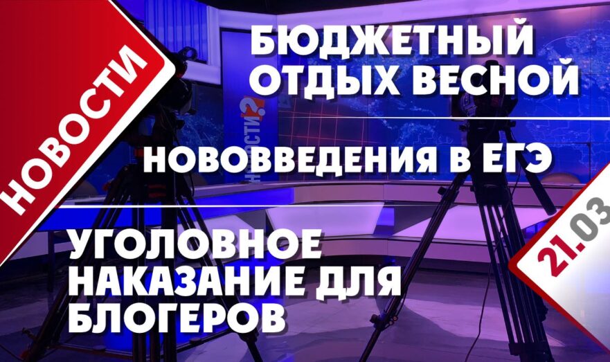 Уголовное наказание для блогеров, бюджетный отдых весной и нововведения в ЕГЭ