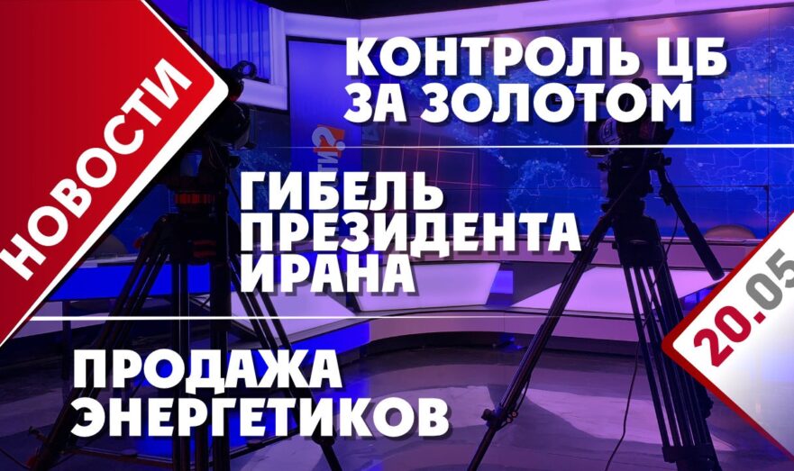 Гибель президента Ирана, контроль ЦБ за золотом и продажа энергетиков