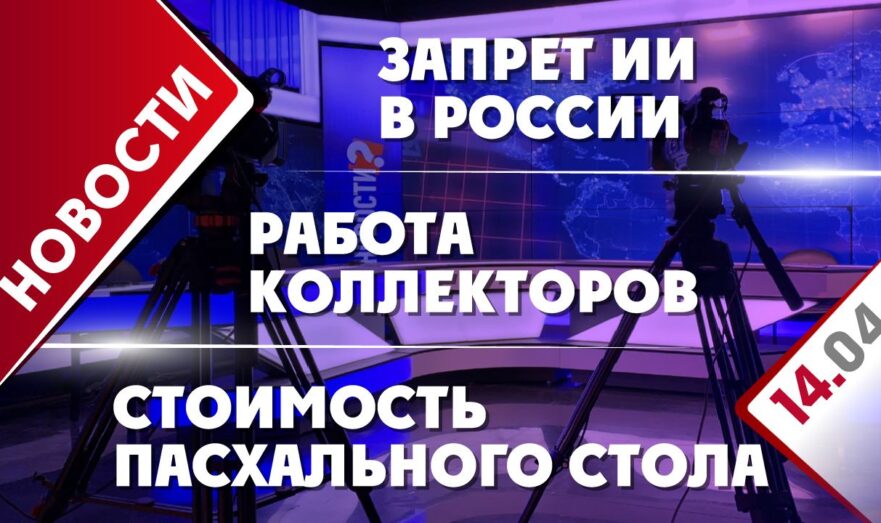 Запрет ИИ в России, работа коллекторов и стоимость пасхального стола