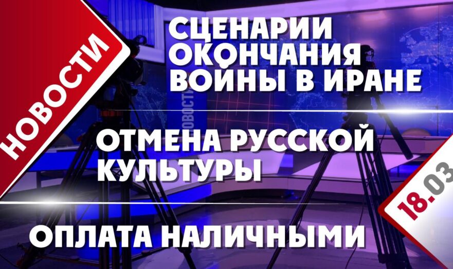 Сценарии окончания войны в Иране, отмена русской культуры и оплата наличными